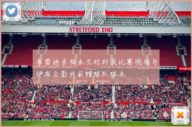 布雷迪亲临米兰对科莫比赛现场与伊布合影并获赠球队球衣