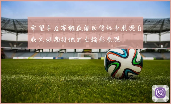 希望季后赛瀚森能获得机会展现自我文班期待他打出精彩表现