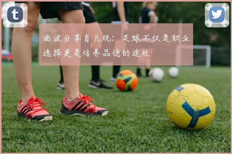 曲波分享育儿观：足球不仅是职业选择更是培养品德的途径