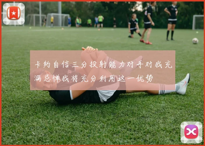 卡约自信三分投射能力对手对我充满忌惮我将充分利用这一优势