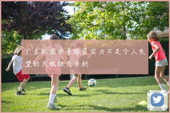 广东队国字号球员实力不足令人失望的天赋缺失分析