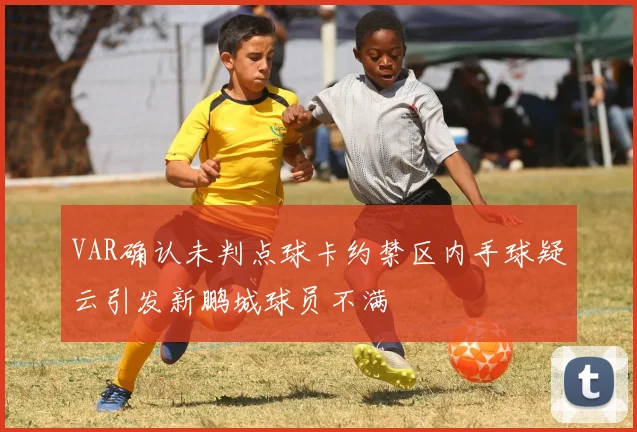 VAR确认未判点球卡约禁区内手球疑云引发新鹏城球员不满