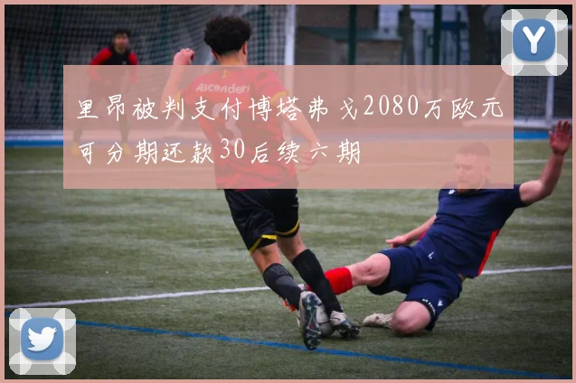 里昂被判支付博塔弗戈2080万欧元可分期还款30后续六期
