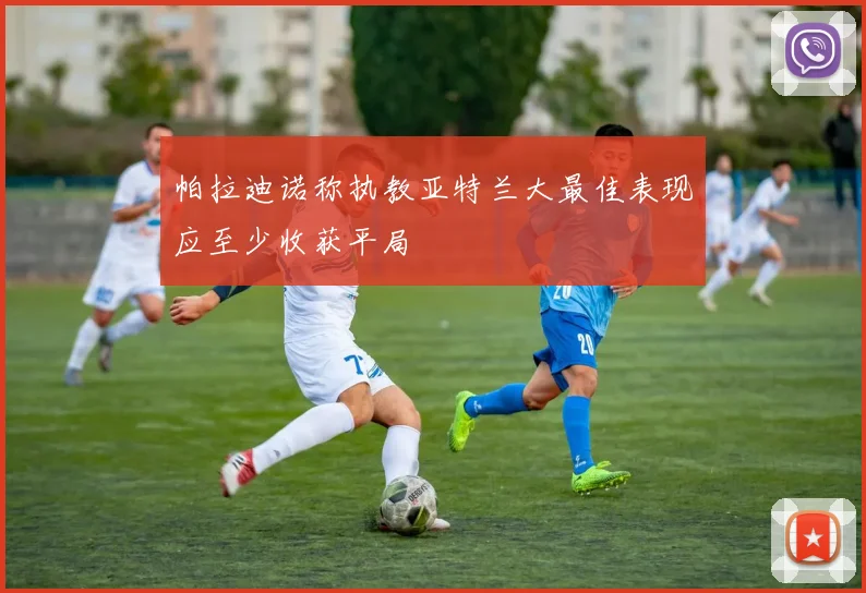 帕拉迪诺称执教亚特兰大最佳表现应至少收获平局