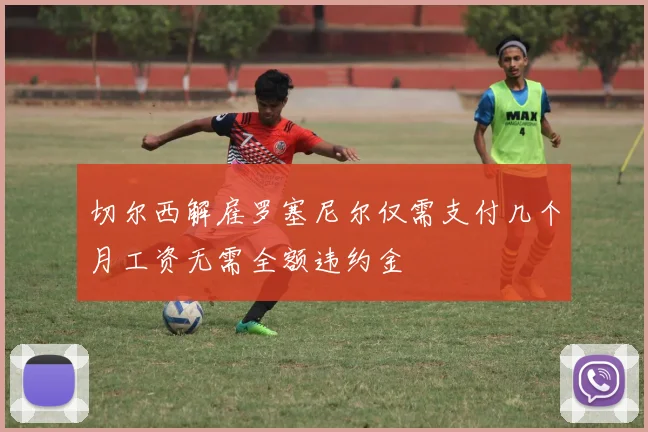 切尔西解雇罗塞尼尔仅需支付几个月工资无需全额违约金