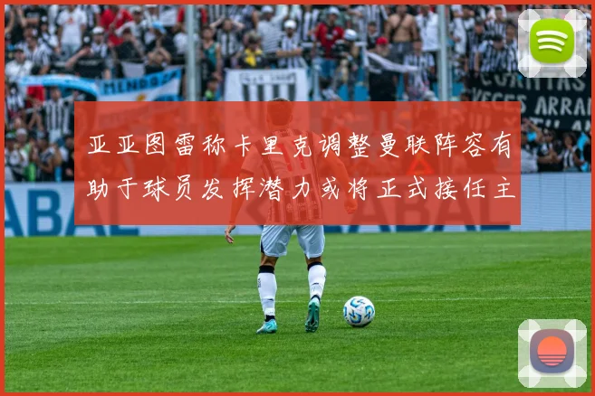 亚亚图雷称卡里克调整曼联阵容有助于球员发挥潜力或将正式接任主帅