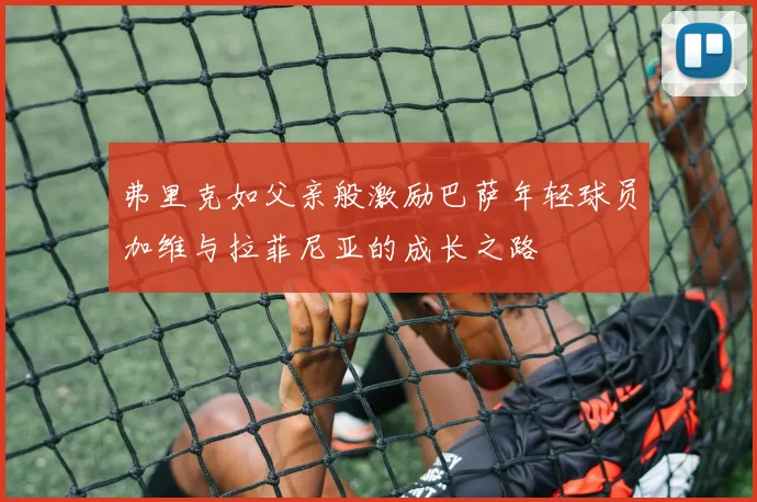 弗里克如父亲般激励巴萨年轻球员加维与拉菲尼亚的成长之路