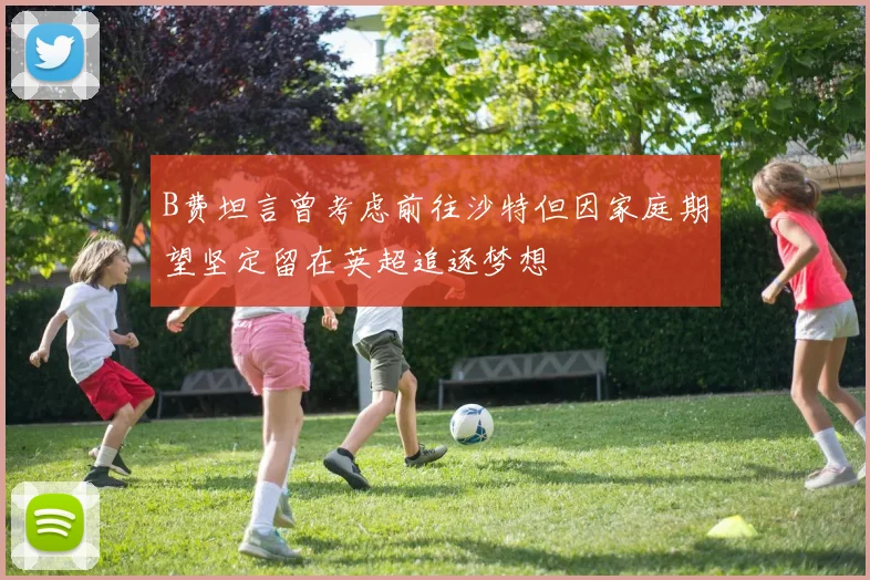 B费坦言曾考虑前往沙特但因家庭期望坚定留在英超追逐梦想
