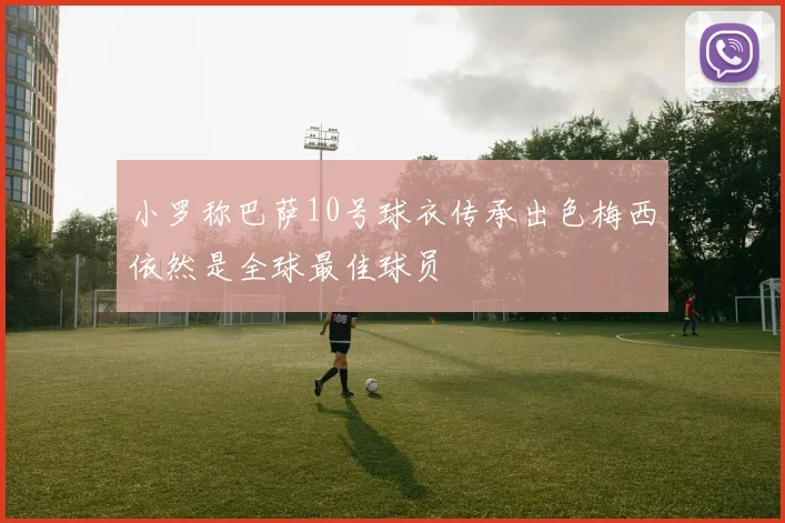 小罗称巴萨10号球衣传承出色梅西依然是全球最佳球员
