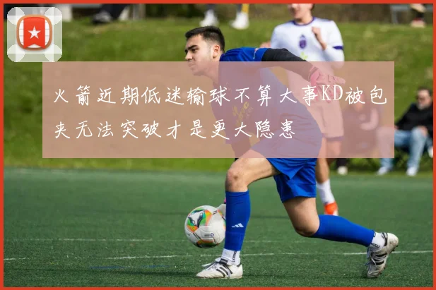 火箭近期低迷输球不算大事KD被包夹无法突破才是更大隐患