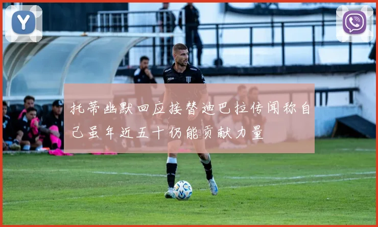 托蒂幽默回应接替迪巴拉传闻称自己虽年近五十仍能贡献力量