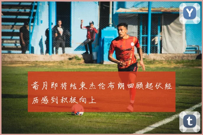 斋月即将结束杰伦布朗回顾起伏经历感到积极向上