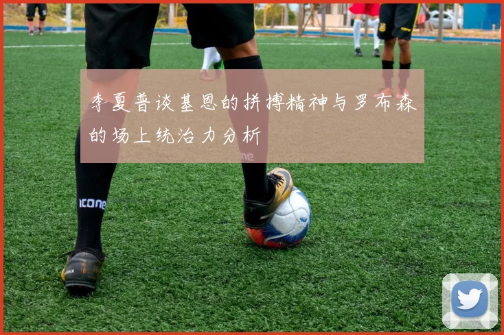 李夏普谈基恩的拼搏精神与罗布森的场上统治力分析