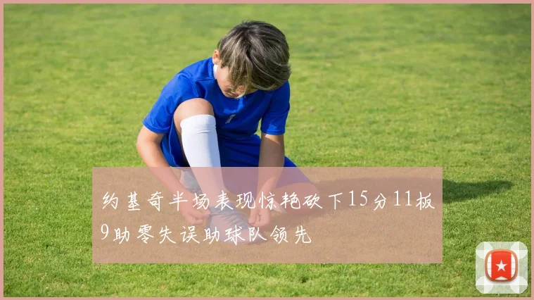 约基奇半场表现惊艳砍下15分11板9助零失误助球队领先
