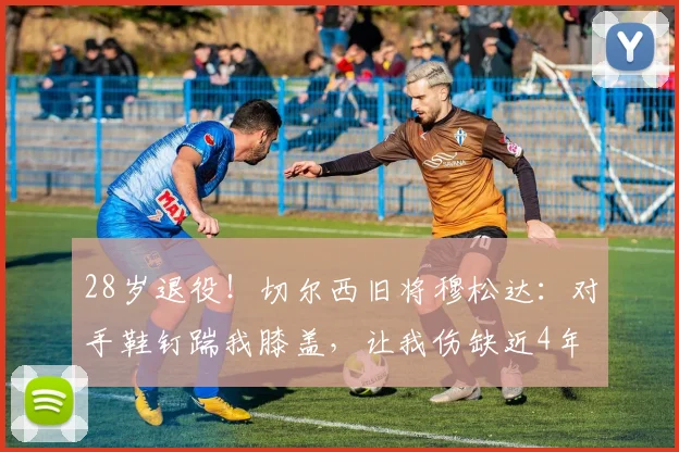 28岁退役！切尔西旧将穆松达：对手鞋钉踹我膝盖，让我伤缺近4年