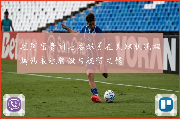 迈阿密青训七名球员在美职联亮相梅西表达骄傲与祝贺之情